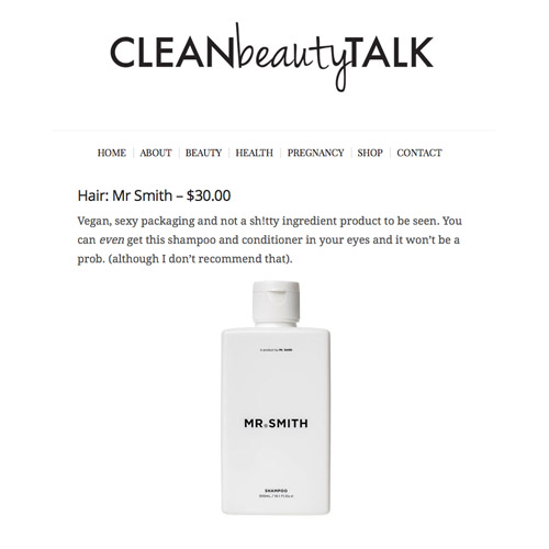 Clean Beauty Talk - Mr. Smith is reviewed on Clean Beauty Talk. “These products will make your hair feel super sleek, shiny, bouncy and you won’t even need to blow dry it for a couple of days. They’re my new BFF’s. You can also pretend you’re having a shower with George Clooney when you use them.” Read the full article at cleanbeautytalk.com
